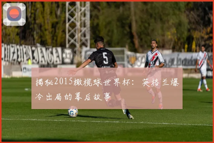 揭秘2015橄榄球世界杯：英格兰爆冷出局的幕后故事
