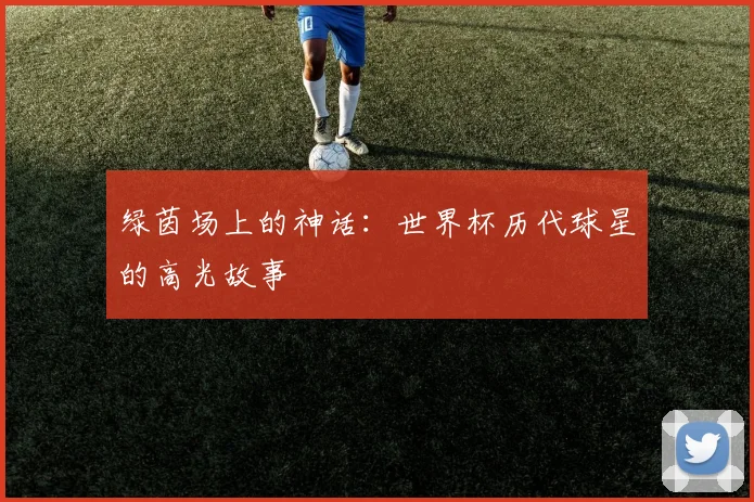 绿茵场上的神话：世界杯历代球星的高光故事